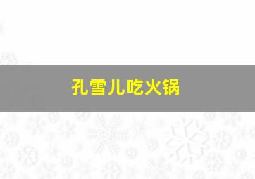 孔雪儿吃火锅