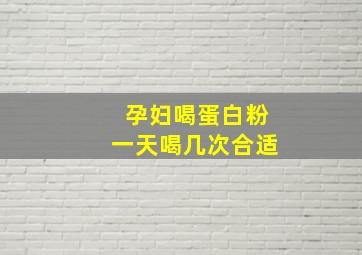 孕妇喝蛋白粉一天喝几次合适