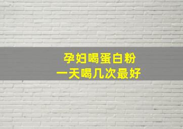 孕妇喝蛋白粉一天喝几次最好