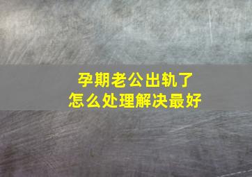 孕期老公出轨了怎么处理解决最好