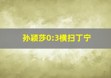 孙颖莎0:3横扫丁宁