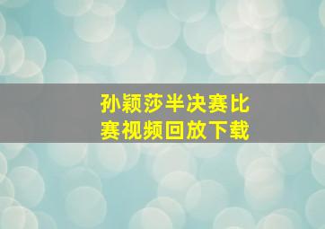 孙颖莎半决赛比赛视频回放下载