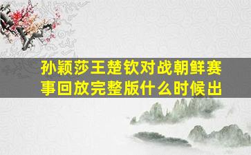 孙颖莎王楚钦对战朝鲜赛事回放完整版什么时候出