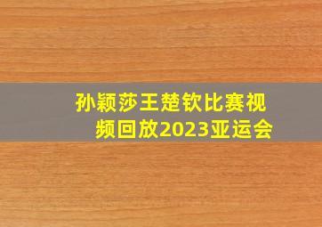 孙颖莎王楚钦比赛视频回放2023亚运会