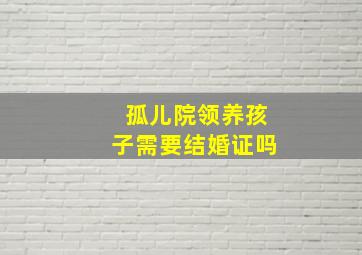 孤儿院领养孩子需要结婚证吗