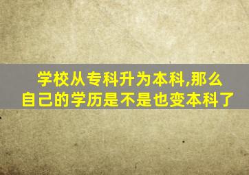 学校从专科升为本科,那么自己的学历是不是也变本科了