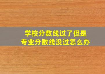 学校分数线过了但是专业分数线没过怎么办