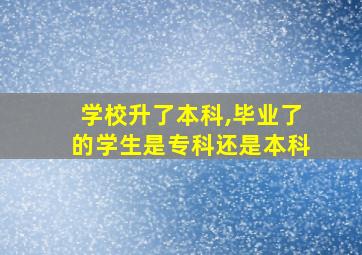 学校升了本科,毕业了的学生是专科还是本科