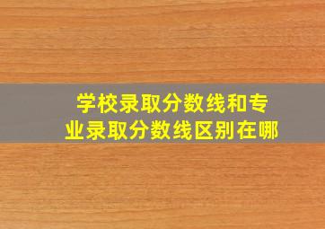 学校录取分数线和专业录取分数线区别在哪