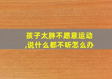 孩子太胖不愿意运动,说什么都不听怎么办