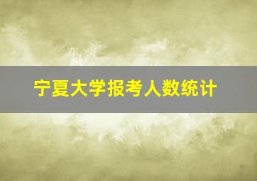 宁夏大学报考人数统计