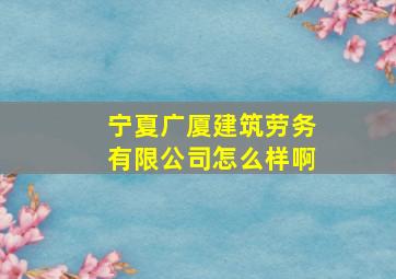 宁夏广厦建筑劳务有限公司怎么样啊