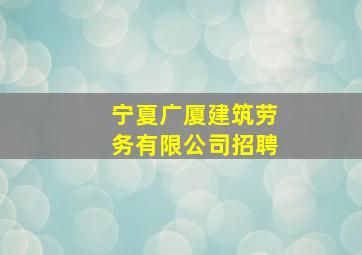 宁夏广厦建筑劳务有限公司招聘