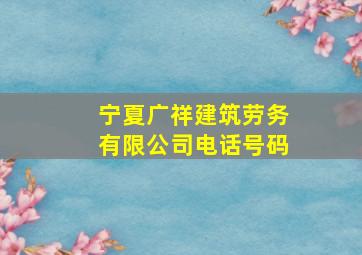 宁夏广祥建筑劳务有限公司电话号码