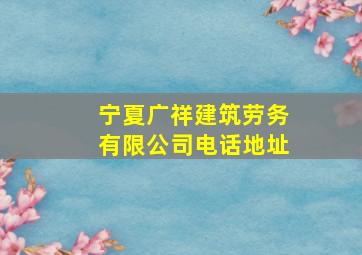 宁夏广祥建筑劳务有限公司电话地址