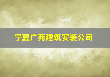 宁夏广苑建筑安装公司