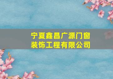 宁夏鑫昌广源门窗装饰工程有限公司