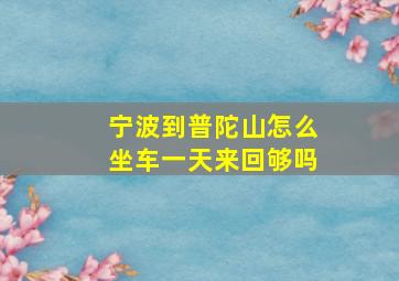 宁波到普陀山怎么坐车一天来回够吗