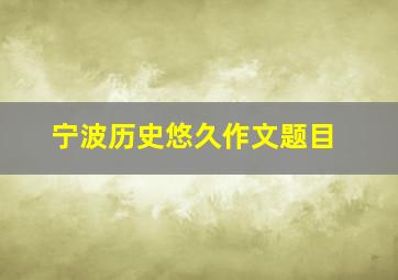 宁波历史悠久作文题目