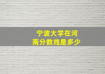 宁波大学在河南分数线是多少