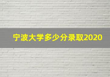 宁波大学多少分录取2020