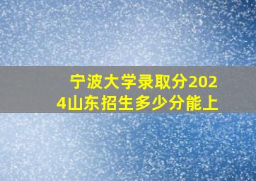 宁波大学录取分2024山东招生多少分能上