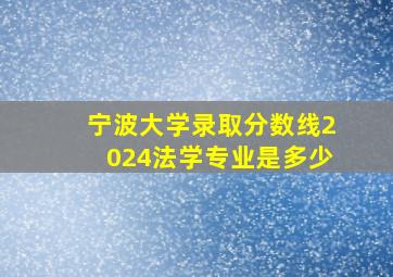 宁波大学录取分数线2024法学专业是多少