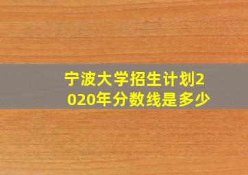 宁波大学招生计划2020年分数线是多少