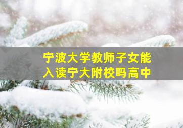 宁波大学教师子女能入读宁大附校吗高中