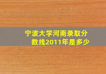 宁波大学河南录取分数线2011年是多少