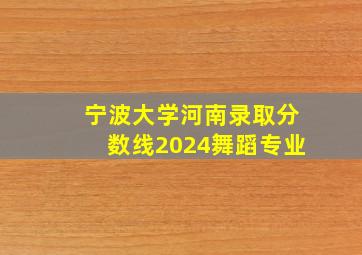 宁波大学河南录取分数线2024舞蹈专业