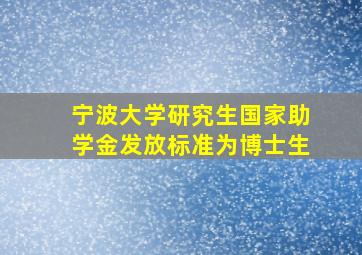 宁波大学研究生国家助学金发放标准为博士生