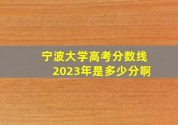 宁波大学高考分数线2023年是多少分啊