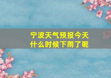 宁波天气预报今天什么时候下雨了呢