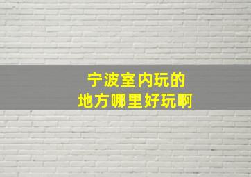 宁波室内玩的地方哪里好玩啊