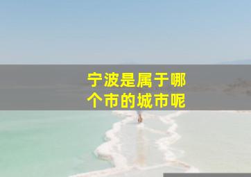 宁波是属于哪个市的城市呢