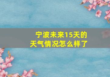 宁波未来15天的天气情况怎么样了