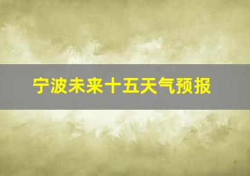 宁波未来十五天气预报