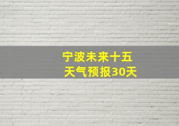 宁波未来十五天气预报30天