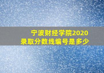 宁波财经学院2020录取分数线编号是多少