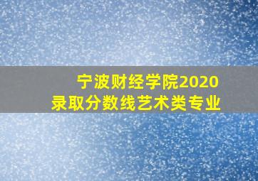 宁波财经学院2020录取分数线艺术类专业