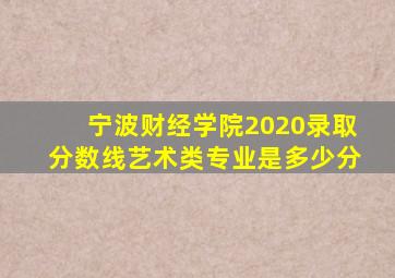 宁波财经学院2020录取分数线艺术类专业是多少分