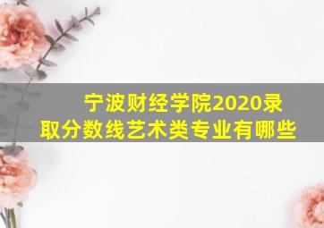 宁波财经学院2020录取分数线艺术类专业有哪些