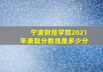 宁波财经学院2021年录取分数线是多少分