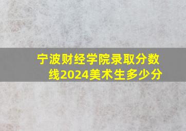 宁波财经学院录取分数线2024美术生多少分