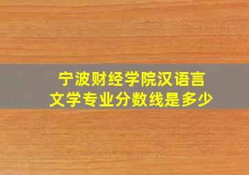 宁波财经学院汉语言文学专业分数线是多少