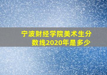 宁波财经学院美术生分数线2020年是多少