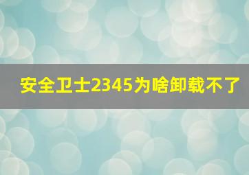 安全卫士2345为啥卸载不了