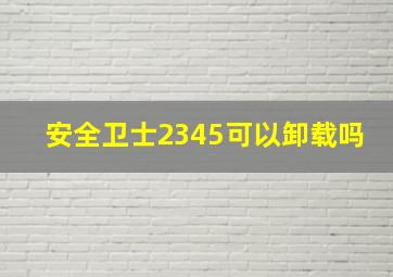 安全卫士2345可以卸载吗