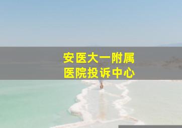 安医大一附属医院投诉中心